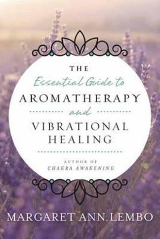 THE ESSENTIAL GUIDE TO AROMATHERAPY AND VIBRATIONAL HEALING