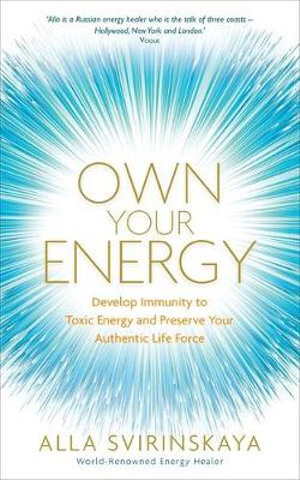 Own Your Energy - Develop Immunity to Toxic Energy and Preserve Your Authentic Life Force