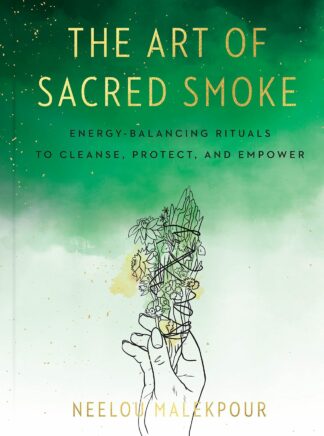 The Art of Sacred Smoke - Energy-Balancing Rituals to Cleanse, Protect, and Empower