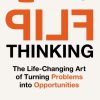 Flip Thinking The Life-Changing Art of Turning Problems into Opportunities