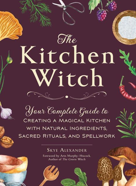 The Kitchen Witch: Your Complete Guide to Creating a Magical Kitchen with Natural Ingredients, Sacred Rituals and Spellwork